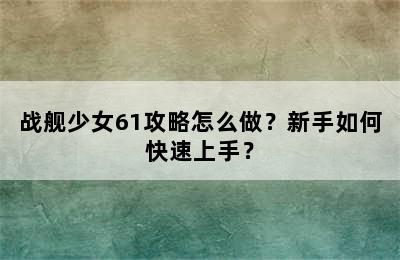 战舰少女61攻略怎么做？新手如何快速上手？