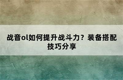 战音ol如何提升战斗力？装备搭配技巧分享