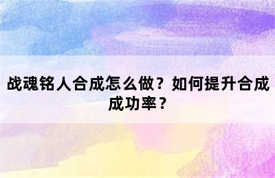 战魂铭人合成怎么做？如何提升合成成功率？