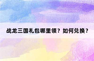 战龙三国礼包哪里领？如何兑换？