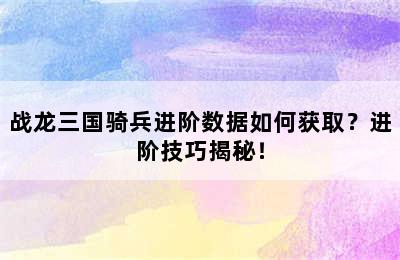 战龙三国骑兵进阶数据如何获取？进阶技巧揭秘！