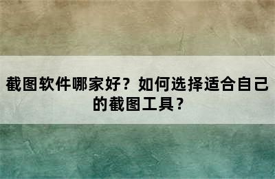 截图软件哪家好？如何选择适合自己的截图工具？