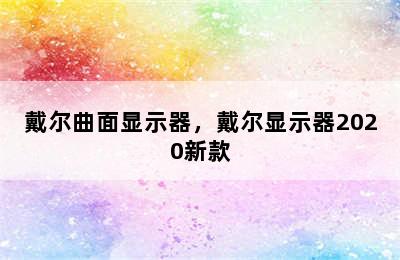 戴尔曲面显示器，戴尔显示器2020新款