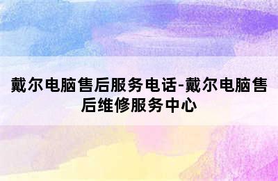 戴尔电脑售后服务电话-戴尔电脑售后维修服务中心