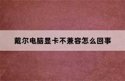 戴尔电脑显卡不兼容怎么回事