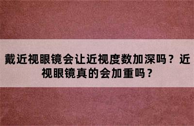 戴近视眼镜会让近视度数加深吗？近视眼镜真的会加重吗？