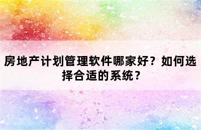 房地产计划管理软件哪家好？如何选择合适的系统？