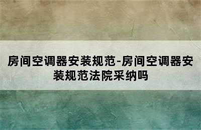 房间空调器安装规范-房间空调器安装规范法院采纳吗