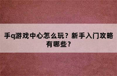 手q游戏中心怎么玩？新手入门攻略有哪些？