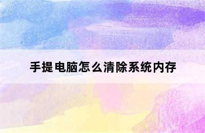 手提电脑怎么清除系统内存