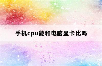 手机cpu能和电脑显卡比吗