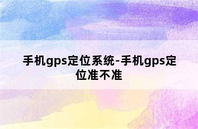 手机gps定位系统-手机gps定位准不准