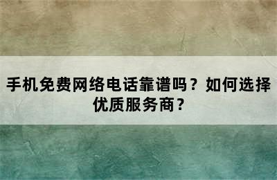 手机免费网络电话靠谱吗？如何选择优质服务商？