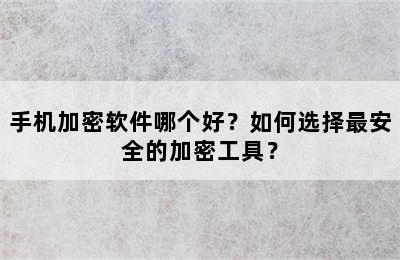 手机加密软件哪个好？如何选择最安全的加密工具？