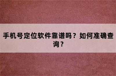 手机号定位软件靠谱吗？如何准确查询？