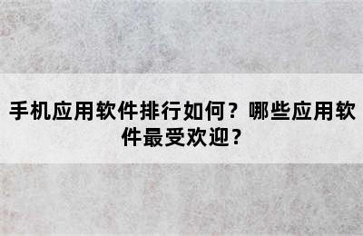 手机应用软件排行如何？哪些应用软件最受欢迎？