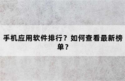 手机应用软件排行？如何查看最新榜单？