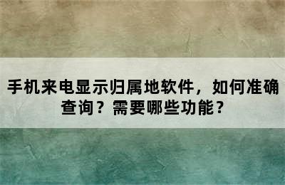 手机来电显示归属地软件，如何准确查询？需要哪些功能？