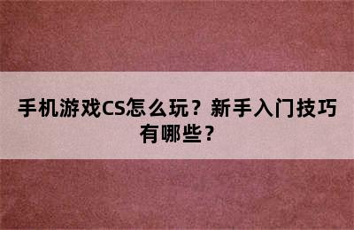 手机游戏CS怎么玩？新手入门技巧有哪些？