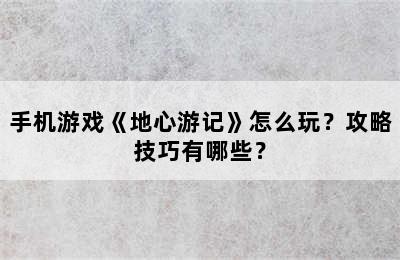 手机游戏《地心游记》怎么玩？攻略技巧有哪些？