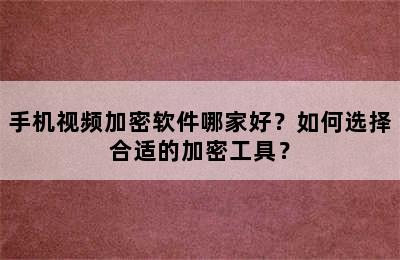 手机视频加密软件哪家好？如何选择合适的加密工具？