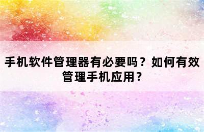 手机软件管理器有必要吗？如何有效管理手机应用？