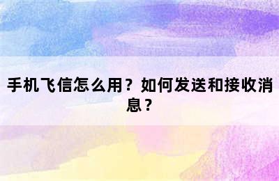 手机飞信怎么用？如何发送和接收消息？