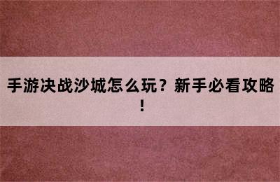 手游决战沙城怎么玩？新手必看攻略！