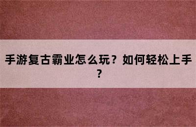 手游复古霸业怎么玩？如何轻松上手？