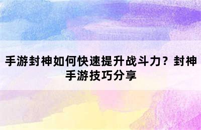 手游封神如何快速提升战斗力？封神手游技巧分享