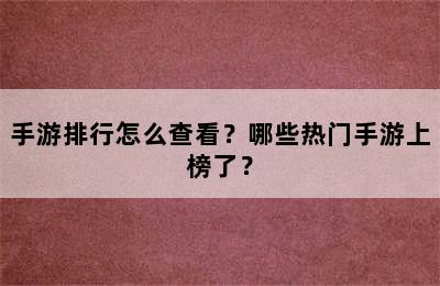 手游排行怎么查看？哪些热门手游上榜了？