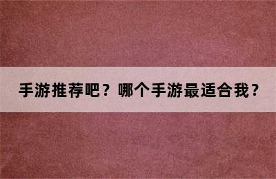 手游推荐吧？哪个手游最适合我？