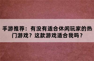 手游推荐：有没有适合休闲玩家的热门游戏？这款游戏适合我吗？