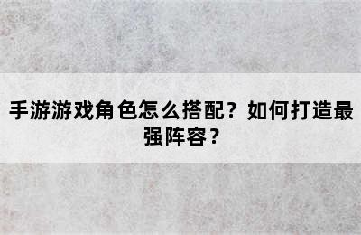 手游游戏角色怎么搭配？如何打造最强阵容？