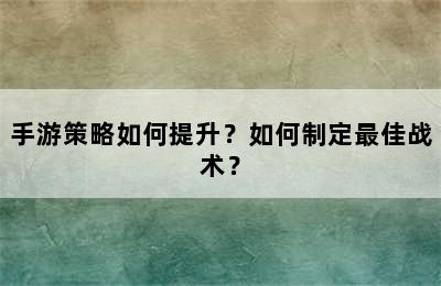 手游策略如何提升？如何制定最佳战术？