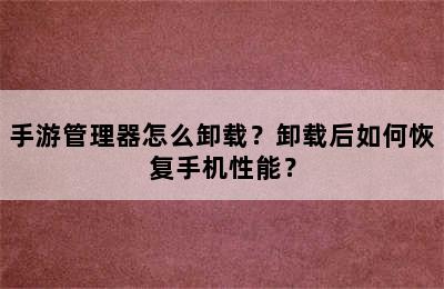 手游管理器怎么卸载？卸载后如何恢复手机性能？