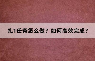 扎1任务怎么做？如何高效完成？