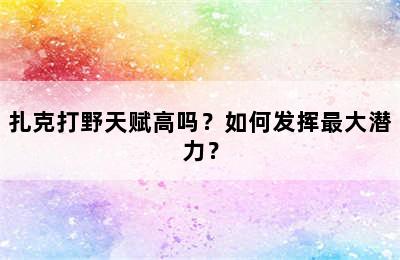 扎克打野天赋高吗？如何发挥最大潜力？