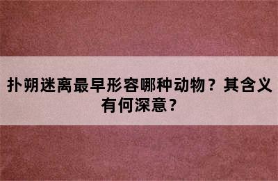 扑朔迷离最早形容哪种动物？其含义有何深意？