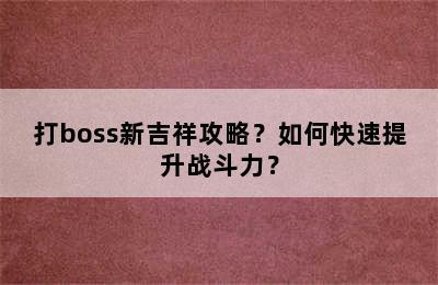 打boss新吉祥攻略？如何快速提升战斗力？