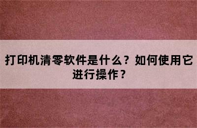 打印机清零软件是什么？如何使用它进行操作？