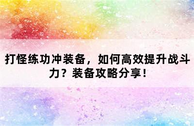 打怪练功冲装备，如何高效提升战斗力？装备攻略分享！