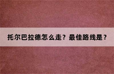 托尔巴拉德怎么走？最佳路线是？