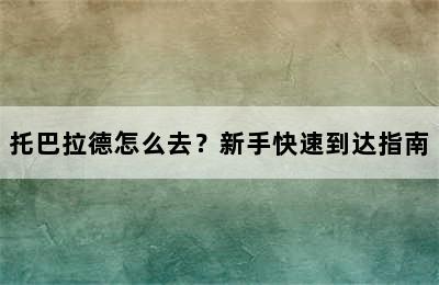 托巴拉德怎么去？新手快速到达指南