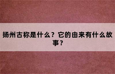 扬州古称是什么？它的由来有什么故事？