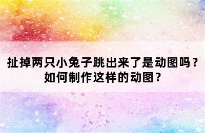 扯掉两只小兔子跳出来了是动图吗？如何制作这样的动图？