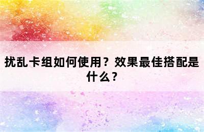 扰乱卡组如何使用？效果最佳搭配是什么？