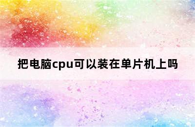 把电脑cpu可以装在单片机上吗