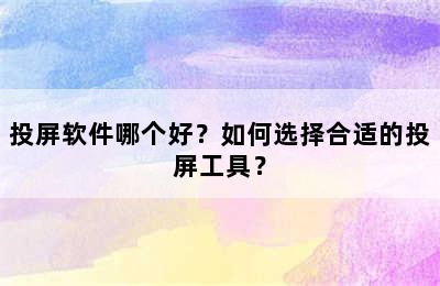 投屏软件哪个好？如何选择合适的投屏工具？