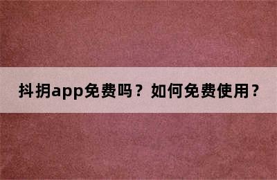 抖抈app免费吗？如何免费使用？